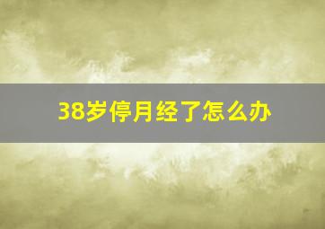 38岁停月经了怎么办