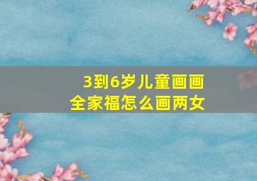 3到6岁儿童画画全家福怎么画两女