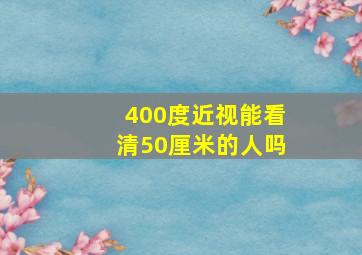 400度近视能看清50厘米的人吗