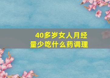 40多岁女人月经量少吃什么药调理