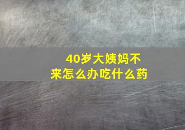 40岁大姨妈不来怎么办吃什么药