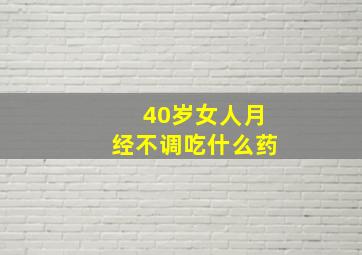 40岁女人月经不调吃什么药