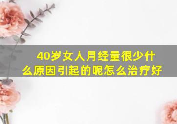 40岁女人月经量很少什么原因引起的呢怎么治疗好