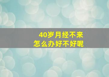 40岁月经不来怎么办好不好呢