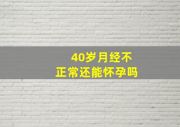 40岁月经不正常还能怀孕吗