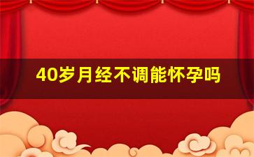 40岁月经不调能怀孕吗