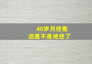 40岁月经推迟是不是绝经了