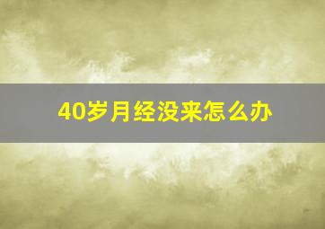 40岁月经没来怎么办