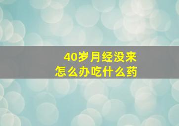 40岁月经没来怎么办吃什么药