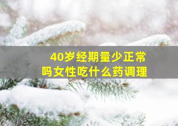 40岁经期量少正常吗女性吃什么药调理