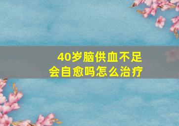 40岁脑供血不足会自愈吗怎么治疗