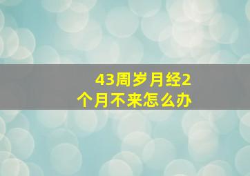 43周岁月经2个月不来怎么办