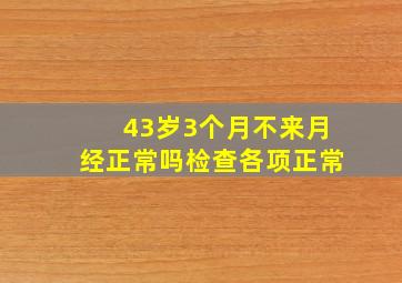 43岁3个月不来月经正常吗检查各项正常