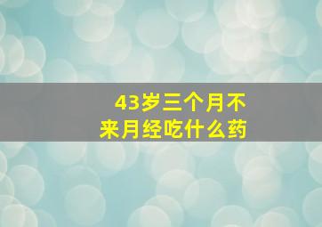 43岁三个月不来月经吃什么药