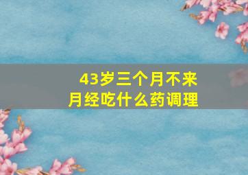 43岁三个月不来月经吃什么药调理