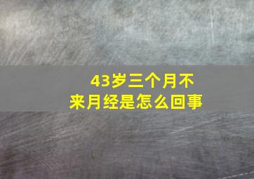 43岁三个月不来月经是怎么回事