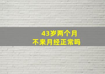 43岁两个月不来月经正常吗