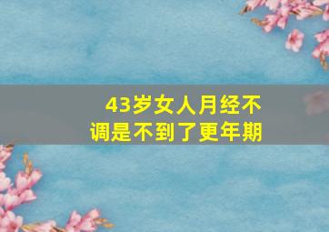 43岁女人月经不调是不到了更年期