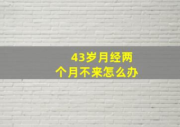 43岁月经两个月不来怎么办