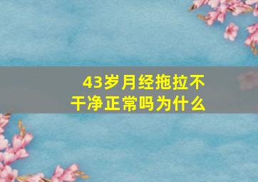 43岁月经拖拉不干净正常吗为什么