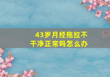 43岁月经拖拉不干净正常吗怎么办