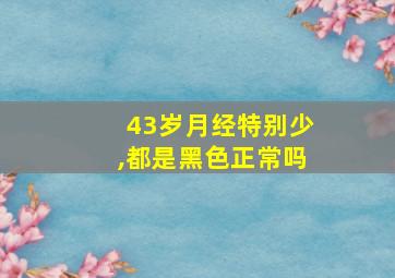 43岁月经特别少,都是黑色正常吗