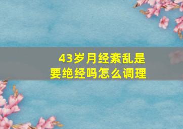 43岁月经紊乱是要绝经吗怎么调理