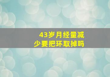 43岁月经量减少要把环取掉吗