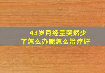 43岁月经量突然少了怎么办呢怎么治疗好