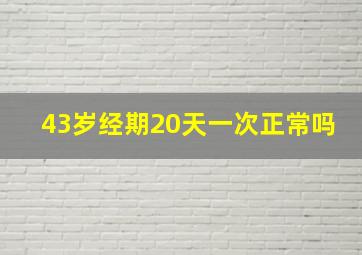 43岁经期20天一次正常吗