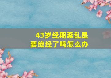 43岁经期紊乱是要绝经了吗怎么办