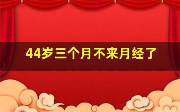 44岁三个月不来月经了