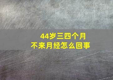 44岁三四个月不来月经怎么回事