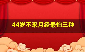 44岁不来月经最怕三种