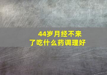 44岁月经不来了吃什么药调理好