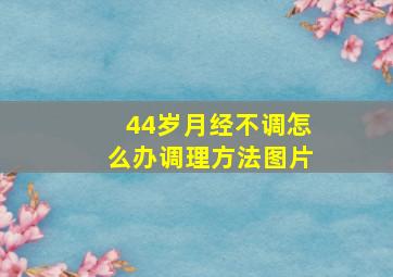 44岁月经不调怎么办调理方法图片