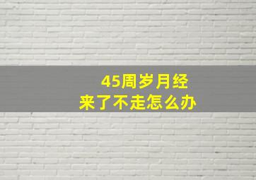 45周岁月经来了不走怎么办