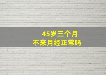 45岁三个月不来月经正常吗