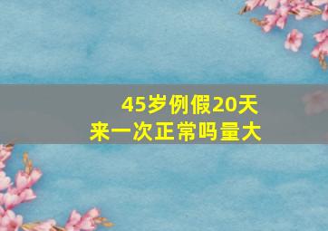 45岁例假20天来一次正常吗量大