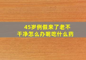 45岁例假来了老不干净怎么办呢吃什么药