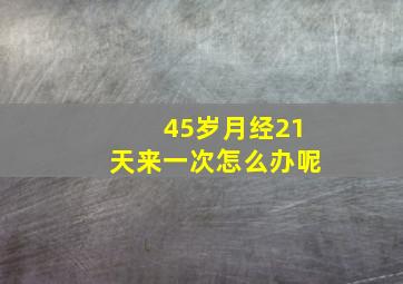 45岁月经21天来一次怎么办呢