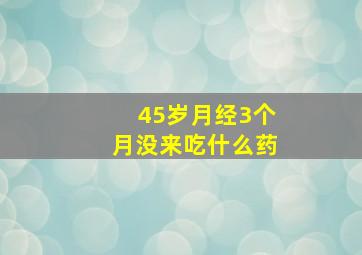 45岁月经3个月没来吃什么药