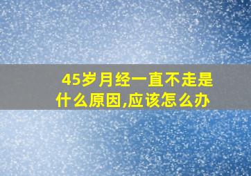 45岁月经一直不走是什么原因,应该怎么办