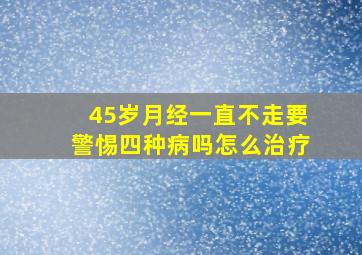 45岁月经一直不走要警惕四种病吗怎么治疗