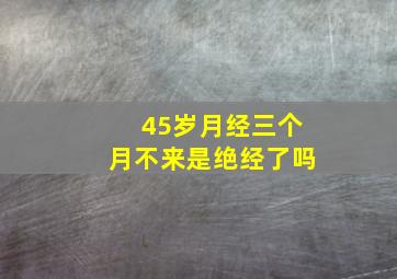 45岁月经三个月不来是绝经了吗