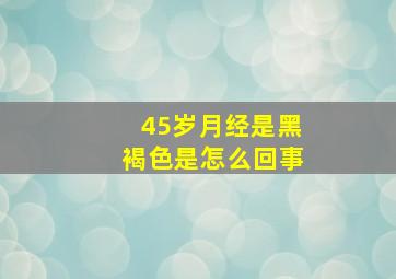 45岁月经是黑褐色是怎么回事