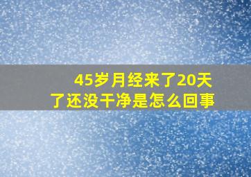 45岁月经来了20天了还没干净是怎么回事