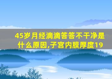 45岁月经滴滴答答不干净是什么原因,子宫内膜厚度19