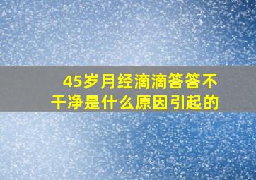 45岁月经滴滴答答不干净是什么原因引起的