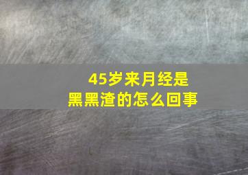 45岁来月经是黑黑渣的怎么回事